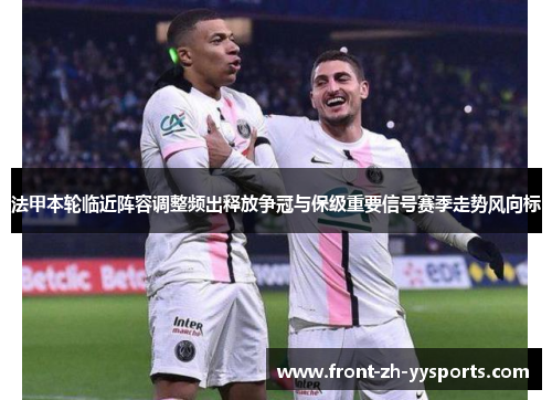 法甲本轮临近阵容调整频出释放争冠与保级重要信号赛季走势风向标
