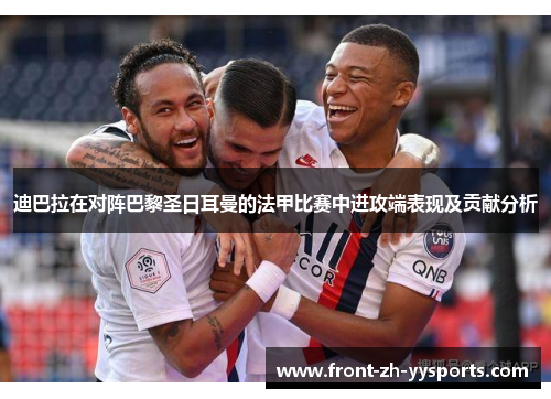 迪巴拉在对阵巴黎圣日耳曼的法甲比赛中进攻端表现及贡献分析