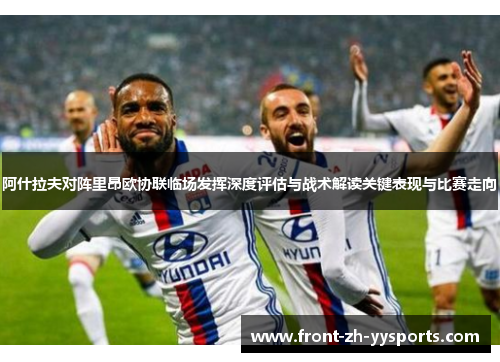 阿什拉夫对阵里昂欧协联临场发挥深度评估与战术解读关键表现与比赛走向