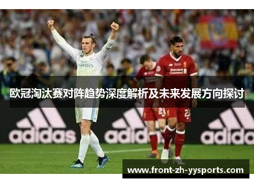 欧冠淘汰赛对阵趋势深度解析及未来发展方向探讨