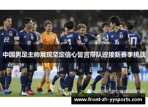 中国男足主帅展现坚定信心誓言带队迎接新赛季挑战