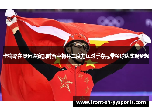 卡梅略在奥运决赛加时赛中梅开二度力压对手夺冠带领球队实现梦想